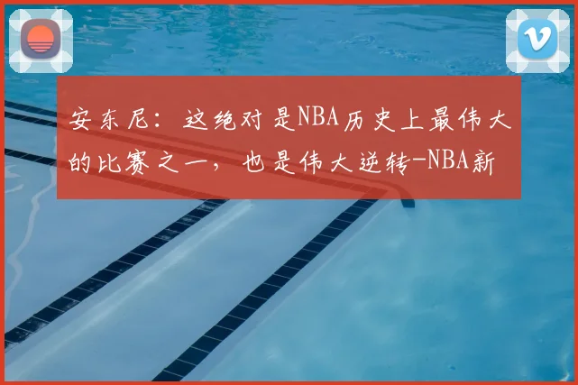 安东尼:这绝对是NBA历史上最伟大的比赛之一,也是伟大逆转-NBA新闻