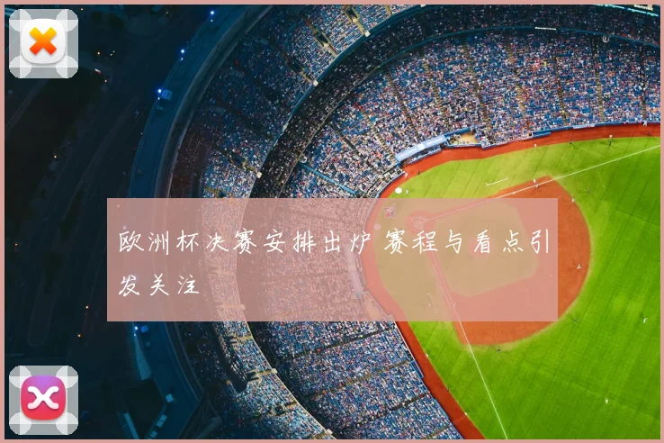 欧洲杯决赛安排出炉 赛程与看点引发关注