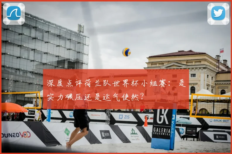 深度点评荷兰队世界杯小组赛:是实力碾压还是运气使然?