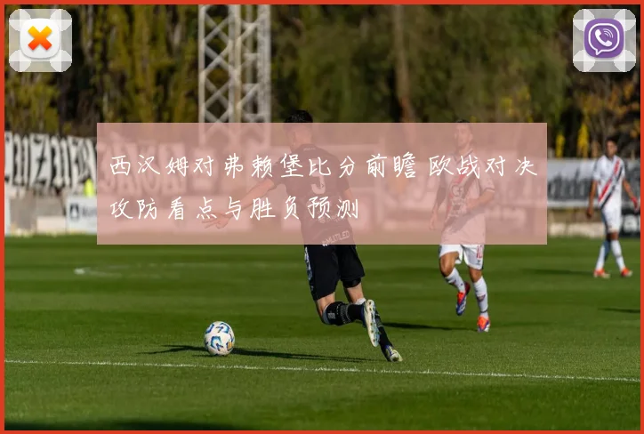 西汉姆对弗赖堡比分前瞻 欧战对决攻防看点与胜负预测