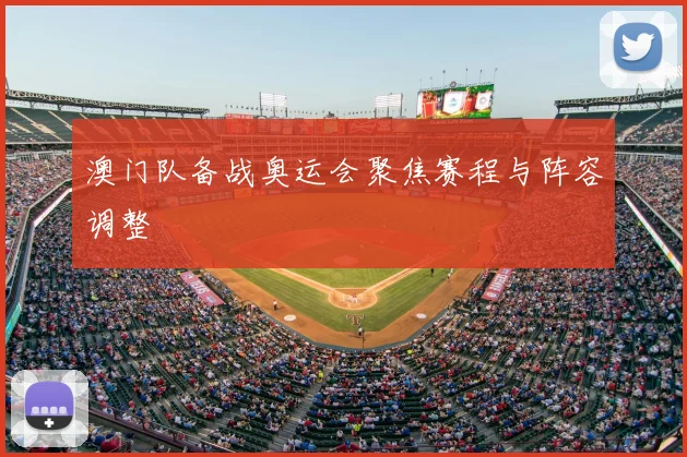 澳门队备战奥运会聚焦赛程与阵容调整