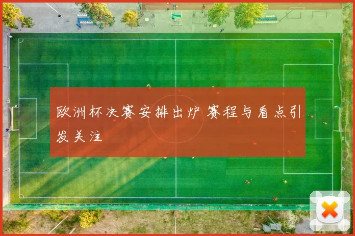 欧洲杯决赛安排出炉 赛程与看点引发关注