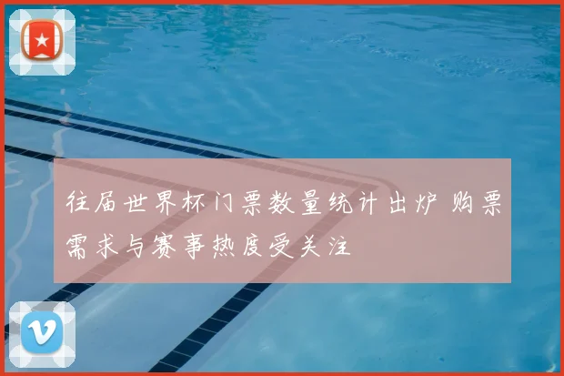 往届世界杯门票数量统计出炉 购票需求与赛事热度受关注