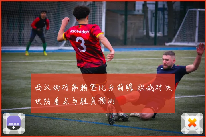 西汉姆对弗赖堡比分前瞻 欧战对决攻防看点与胜负预测