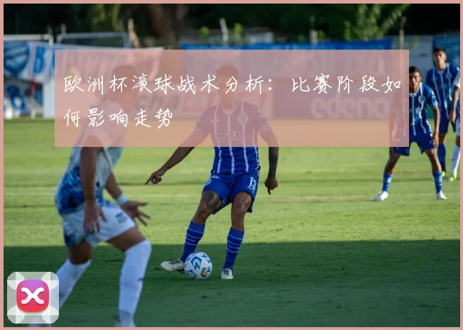 欧洲杯滚球战术分析:比赛阶段如何影响走势