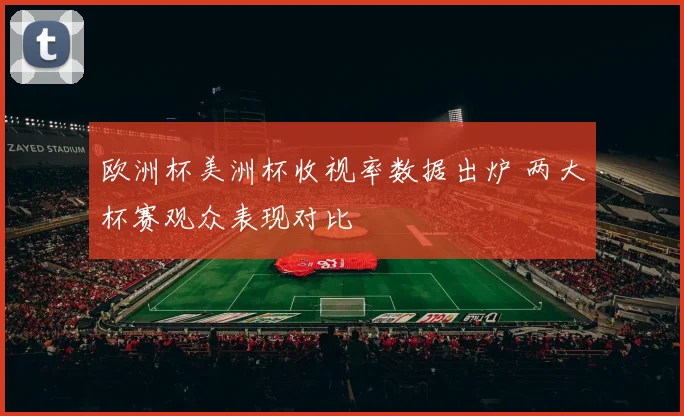 欧洲杯美洲杯收视率数据出炉 两大杯赛观众表现对比