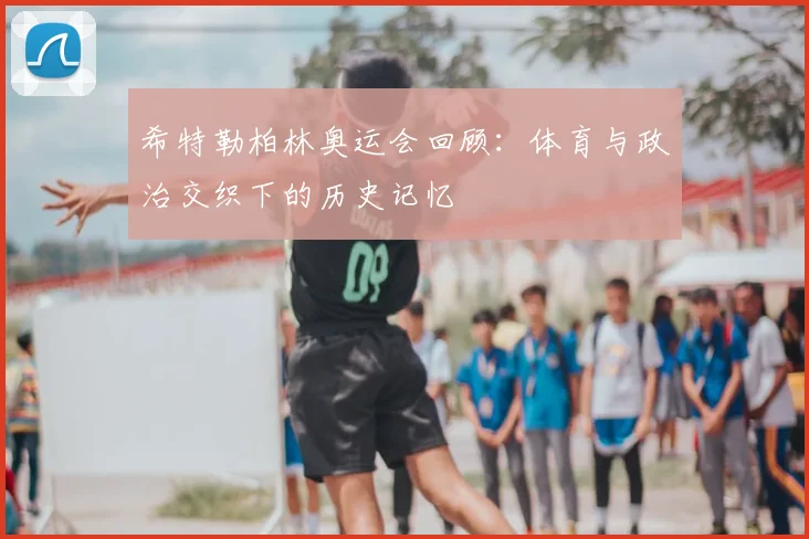 希特勒柏林奥运会回顾：体育与政治交织下的历史记忆