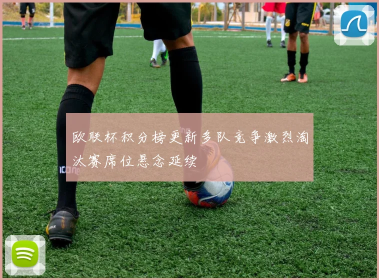 欧联杯积分榜更新多队竞争激烈淘汰赛席位悬念延续