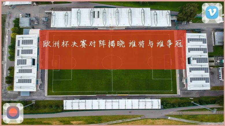欧洲杯决赛对阵揭晓 谁将与谁争冠