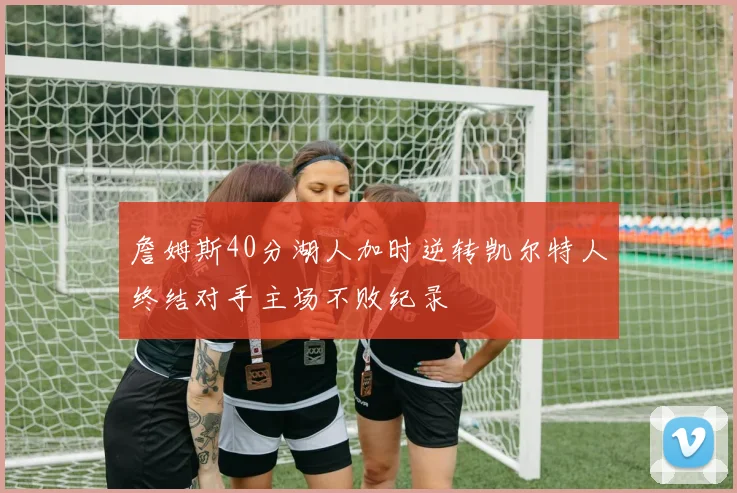 詹姆斯40分湖人加时逆转凯尔特人终结对手主场不败纪录